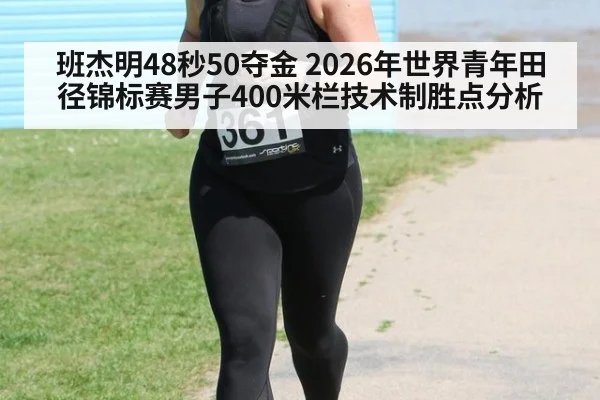 班杰明48秒50夺金 2026年世界青年田径锦标赛男子400米栏技术制胜点分析