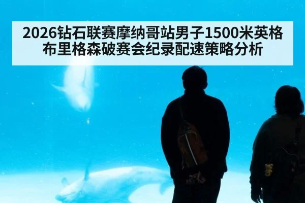 2026钻石联赛摩纳哥站男子1500米英格布里格森破赛会纪录配速策略分析