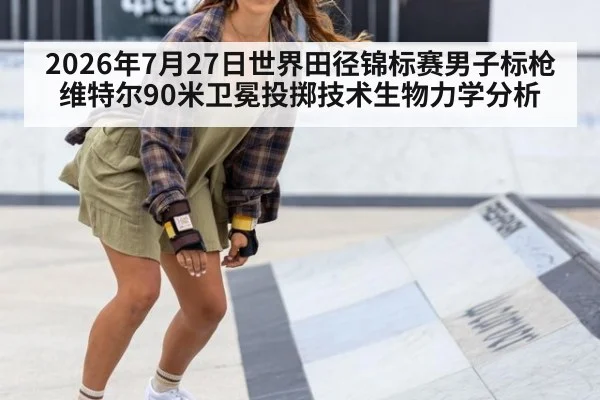 2026年7月27日世界田径锦标赛男子标枪维特尔90米卫冕投掷技术生物力学分析