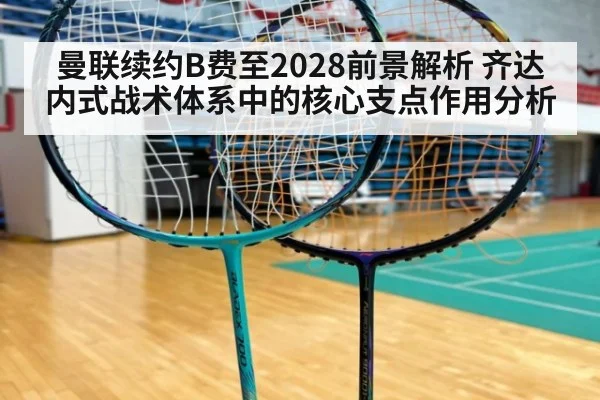 曼联续约B费至2028前景解析 齐达内式战术体系中的核心支点作用分析